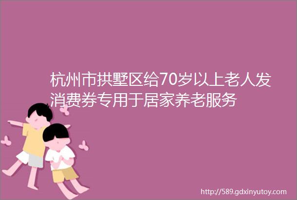 杭州市拱墅区给70岁以上老人发消费券专用于居家养老服务