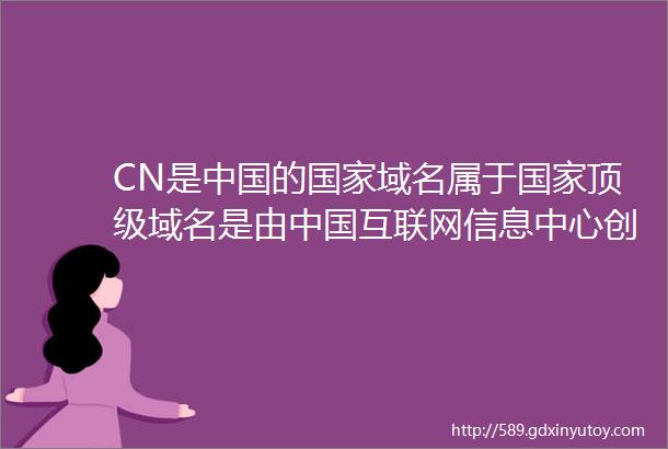 CN是中国的国家域名属于国家顶级域名是由中国互联网信息中心创立