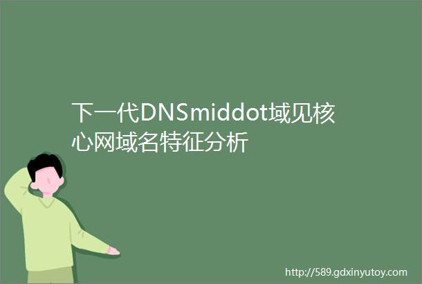 下一代DNSmiddot域见核心网域名特征分析
